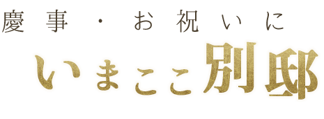 慶事・お祝いにいま　こ　こ別邸